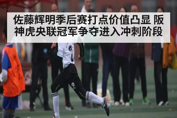 佐藤辉明季后赛打点价值凸显 阪神虎央联冠军争夺进入冲刺阶段