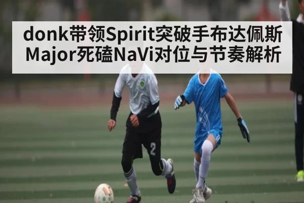 donk带领Spirit突破手布达佩斯Major死磕NaVi对位与节奏解析